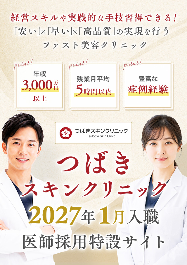 経営スキルや実践的な手技習得できる！「安い」×「早い」×「高品質」の実現を行う ファスト美容クリニック 年収3,000万円以上 残業月平均5時間以内 豊富な症例経験 つばきスキンクリニック 2027年1月入職 医師採用特設サイト