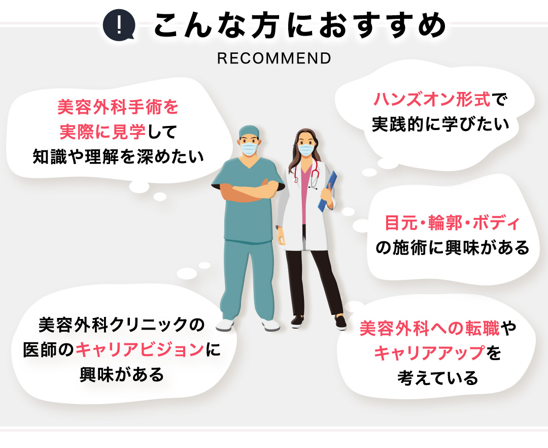 美容外科手術を実際に見学して知識や理解を深めたい、ハンズオン形式で実践的に学びたいなど、こんな方におすすめ